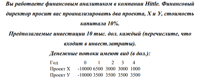 Вы работаете финансовым аналитиком в компании Hittle. Финансовый директор просит вас проанализировать два проекта, X и У, стоимость капитала 10%. Предполагаемые инвестиции 10 тыс. дол. каждый (перечислите, что входит в инвест.затраты).