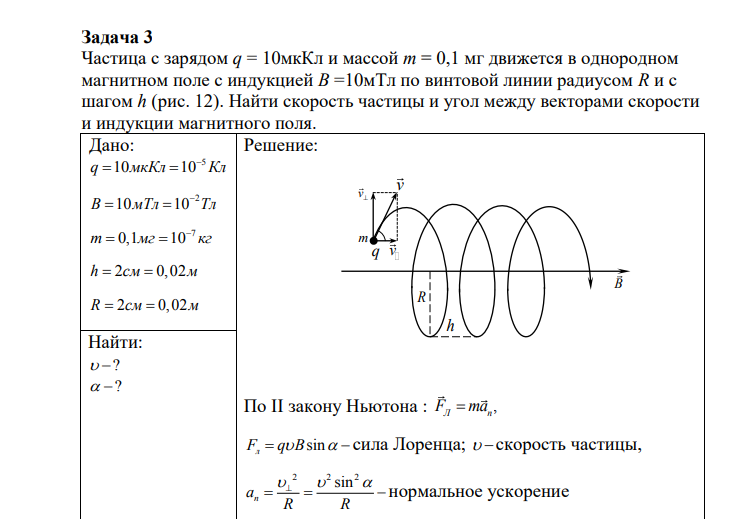 Частица с зарядом q = 10мкКл и массой m = 0,1 мг движется в однородном магнитном поле с индукцией B =10мТл по винтовой линии радиусом R и с шагом h (рис. 12). Найти скорость частицы и угол между векторами скорости и индукции магнитного поля.