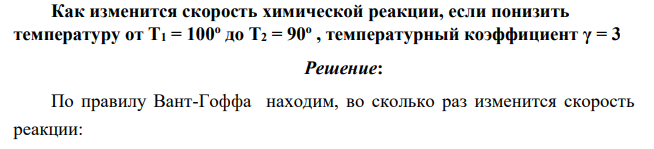 Как изменится скорость химической реакции, если понизить температуру от Т1 = 100о до Т2 = 90о , температурный коэффициент γ = 3