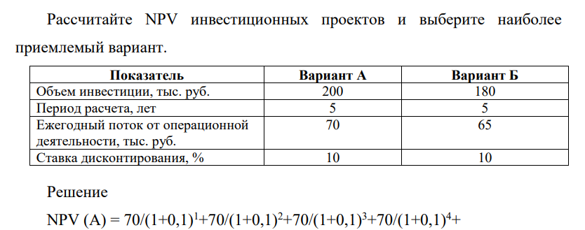 Рассчитайте NPV инвестиционных проектов и выберите наиболее приемлемый вариант. Показатель Вариант А Вариант Б Объем инвестиции, тыс. руб. 200 180 Период расчета, лет 5 5 Ежегодный поток от операционной деятельности, тыс. руб. 70 65 Ставка дисконтирования, % 10