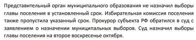 Представительный орган муниципального образования не назначил выборы главы поселения в установленный срок. Избирательная комиссия поселения также пропустила указанный срок. Прокурор субъекта РФ обратился в суд с заявлением о назначении муниципальных выборов.
