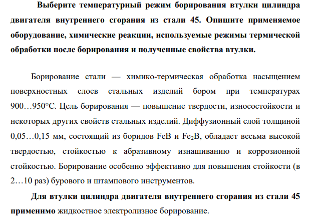 Выберите температурный режим борирования втулки цилиндра двигателя внутреннего сгорания из стали 45. Опишите применяемое оборудование, химические реакции, используемые режимы термической обработки после борирования и полученные свойства втулки.