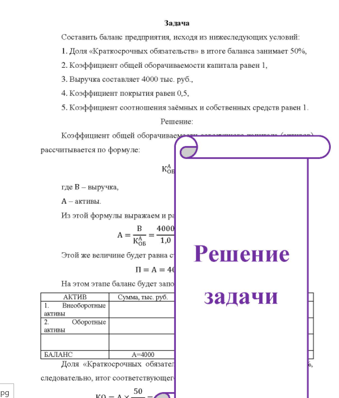 Задача Составить баланс предприятия, исходя из нижеследующих условий: 1. Доля «Краткосрочных обязательств» в итоге баланса занимает 50%, 2. Коэффициент общей оборачиваемости капитала равен 1, 3. Выручка составляет 4000 тыс. руб., 4. Коэффициент покрытия равен 0,5, 5. Коэффициент соотношения заёмных и собственных средств равен 1.
