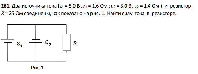 Два источника тока (1 = 5,0 В , r1 = 1,6 Ом ; 2 = 3,0 В, r2 = 1,4 Ом ) и резистор R = 25 Ом соединены, как показано на рис. 1. Найти силу тока в резисторе.