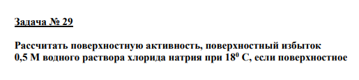 Задача № 29 Рассчитать поверхностную активность, поверхностный избыток 0,5 М водного раствора хлорида натрия при 180 C, если поверхностное натяжение воды, равное 73,00*10-3 Дж/м2 , увеличилось на 0,8-10-3 Дж/м2 .
