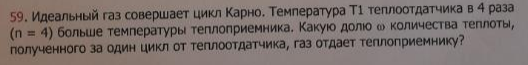Идеальный газ совершает цикл Карно. Температура Т1 теплоотдатчика в 4 раза (n = 4) больше температуры теплоприемника. Какую долю @ количества теплоты, полученного за один цикл от теплоотдатчика, газ отдает теплоприемнику?