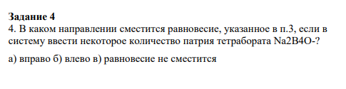 Задание 4 4. В каком направлении сместится равновесие, указанное в п.3, если в систему ввести некоторое количество патрия тетрабората Na2B4O-? a) вправо б) влево в) равновесие не сместится