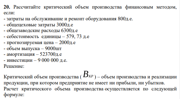 Рассчитайте критический объем производства финансовым методом, если: - затраты на обслуживание и ремонт оборудования 800д.е. - общецеховые затраты 3000д.е - общезаводские расходы 6300д.е - себестоимость единицы – 579, 73 д.е - прогнозируемая цена – 2000д.е - объем выпуска – 9000шт - амортизация – 523700д.е - инвестиции – 9 000 000 д.е.