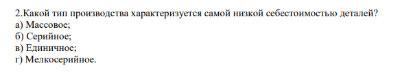 2.Какой тип производства характеризуется самой низкой себестоимостью деталей? а) Массовое; б) Серийное; в) Единичное; г) Мелкосерийное.