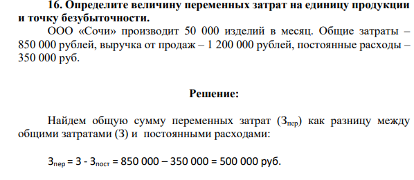 Определите величину переменных затрат на единицу продукции  и точку безубыточности.  ООО «Сочи» производит 50 000 изделий в месяц. Общие затраты – 850 000 рублей, выручка от продаж – 1 200 000 рублей, постоянные расходы – 350 000 руб
