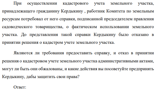 При осуществлении кадастрового учета земельного участка, принадлежащего гражданину Кердыкину , работник Комитета по земельным ресурсам потребовал от него справки, подписанной председателем правления садоводческого товарищества, о фактическом использовании земельного участка.