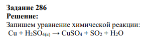 Задание 286 Решение: Запишем уравнение химической реакции: Cu + H2SO4(к) → CuSO4 + SO2 + H2O