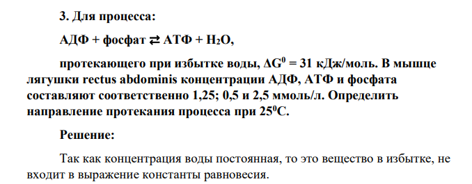 Для процесса: АДФ + фосфат ⇄ АТФ + H2O, протекающего при избытке воды, ΔG0 = 31 кДж/моль. В мышце лягушки rectus abdominis концентрации АДФ, АТФ и фосфата составляют соответственно 1,25; 0,5 и 2,5 ммоль/л. Определить направление протекания процесса при 250C