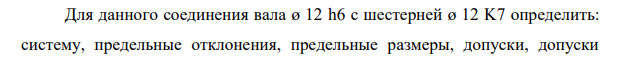 Для данного соединения вала ø 12 h6 с шестерней ø 12 K7 определить: систему, предельные отклонения, предельные размеры, допуски, допуски посадки, построить графическое изображение полей допусков и предельные зазоры или натяги. Посадка K7 12 h6 .
