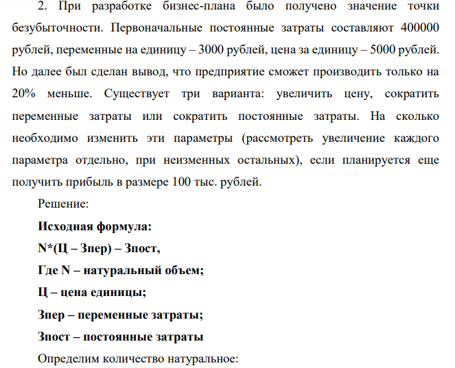 При разработке бизнес-плана было получено значение точки безубыточности. Первоначальные постоянные затраты составляют 400000 рублей, переменные на единицу – 3000 рублей, цена за единицу – 5000 рублей. Но далее был сделан вывод, что предприятие сможет производить только на 20% меньше. Существует три варианта: увеличить цену, сократить переменные затраты или сократить постоянные затраты.