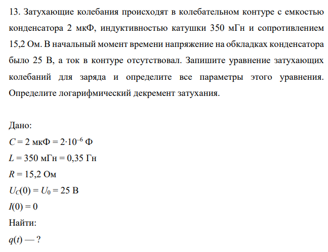 Затухающие колебания происходят в колебательном контуре с емкостью конденсатора 2 мкФ, индуктивностью катушки 350 мГн и сопротивлением 15,2 Ом. В начальный момент времени напряжение на обкладках конденсатора было 25 В, а ток в контуре отсутствовал.
