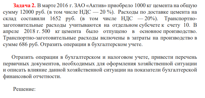 В марте 2016 г. ЗАО «Актив» приобрело 1000 кг цемента на общую сумму 12000 руб. (в том числе НДС — 20 %). Расходы по доставке цемента на склад составили 1652 руб. (в том числе НДС — 20%). Транспортнозаготовительные расходы учитываются на отдельном субсчете к счету 10. В апреле 2018 г. 500 кг цемента было отпущено в основное производство.