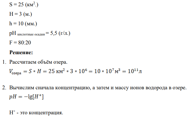 На бессточное озеро (рН воды в нём 6,5) площадью (S = 25 (км2 .) и средней глубиной (H = 3 (м.)) выпало в течение нескольких часов (h = 10 (мм.) кислых (pH = 5,5) дождевых осадков (h). Определить: а) Рассчитать величину рН воды в озере после дождя при условии полного смещения озерной и дождевой вод (исходную щелочность воды, обуславливающую частичную нейтрализацию ионов водорода, поступающих в природные воды с атмосферными осадками не учитывать), оценить опасность данного закисления воды для гидробионтов озера;