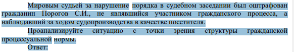 Мировым судьей за нарушение порядка в судебном заседании был оштрафован гражданин Порогов С.И., не являвшийся участником гражданского процесса, а наблюдавший за ходом судопроизводства в качестве посетителя. Проанализируйте ситуацию с точки зрения структуры гражданской процессуальной нормы.