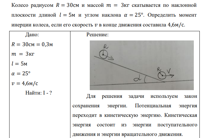 Колесо радиусом 𝑅 = 30см и массой 𝑚 = 3кг скатывается по наклонной плоскости длиной 𝑙 = 5м и углом наклона 𝛼 = 25°. Определить момент инерции колеса, если его скорость 𝑣 в конце движения составила 4,6м/с.