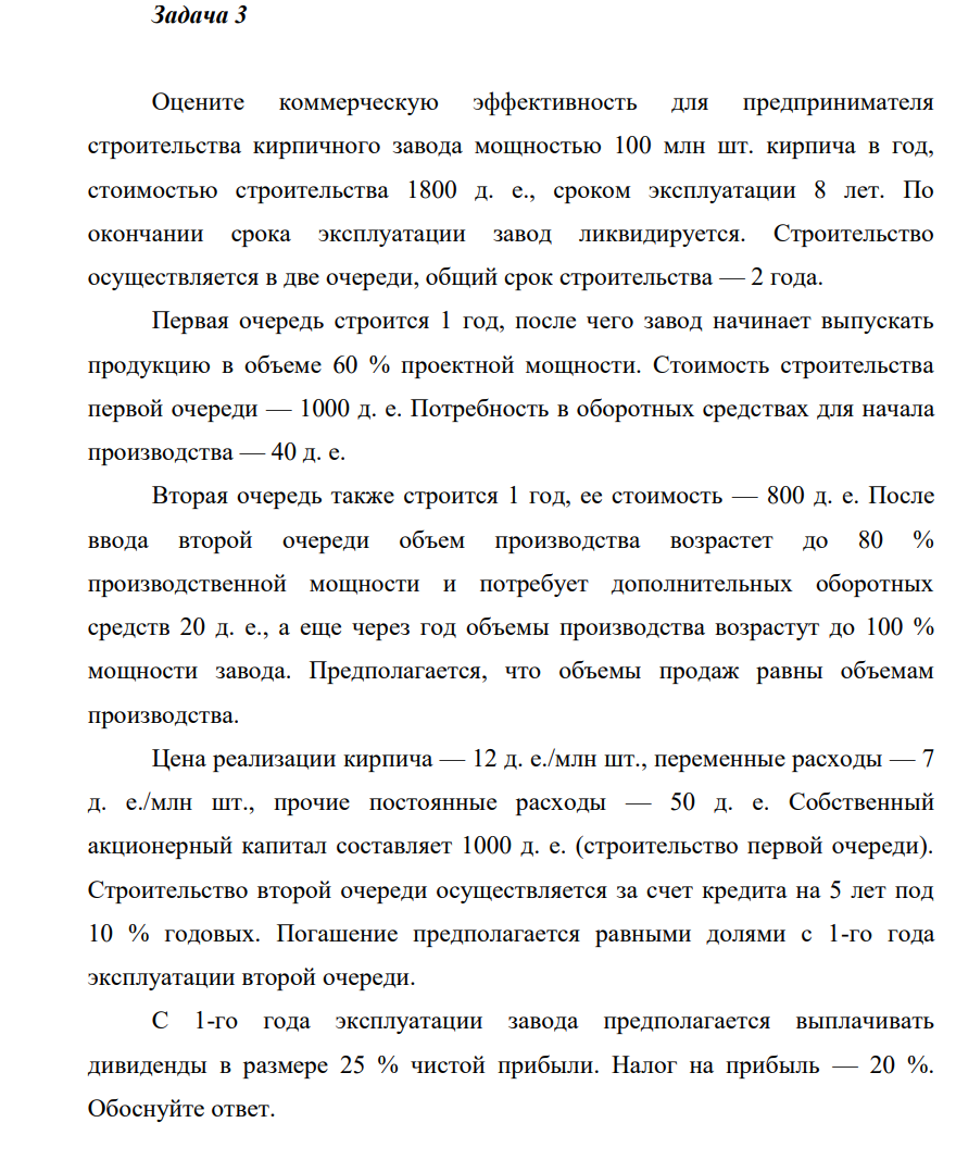 Оцените коммерческую эффективность для предпринимателя строительства кирпичного завода мощностью 100 млн шт. кирпича в год, стоимостью строительства 1800 д. е., сроком эксплуатации 8 лет. По окончании срока эксплуатации завод ликвидируется.
