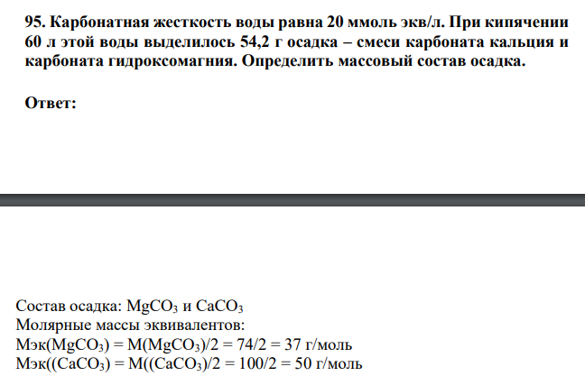 Карбонатная жесткость воды равна 20 ммоль экв/л. При кипячении 60 л этой воды выделилось 54,2 г осадка – смеси карбоната кальция и карбоната гидроксомагния. Определить массовый состав осадка.