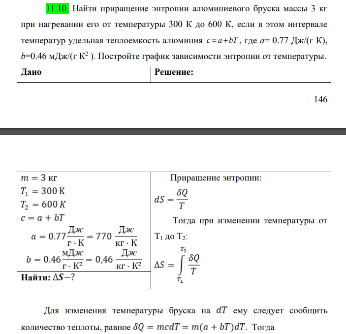 Найти приращение энтропии алюминиевого бруска массы 3 кг при нагревании его от температуры 300 К до 600 К, если в этом интервале температур удельная теплоемкость алюминия c a bT   , где a= 0.77 Дж/(г К), b=0.46 мДж/(г К2 ). Постройте график зависимости энтропии от температуры.