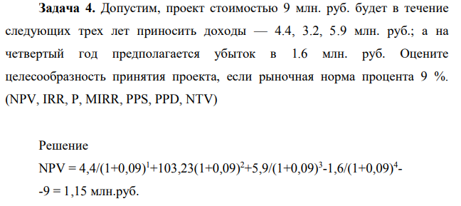 Допустим, проект стоимостью 9 млн. руб. будет в течение следующих трех лет приносить доходы — 4.4, 3.2, 5.9 млн. руб.; а на четвертый год предполагается убыток в 1.6 млн. руб. Оцените целесообразность принятия проекта, если рыночная норма процента 9 %. (NPV, IRR, P, MIRR, PPS, PPD, NTV)