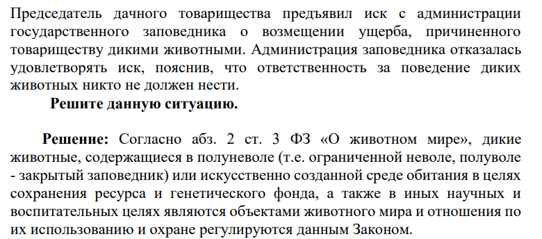 Председатель дачного товарищества предъявил иск с администрации государственного заповедника о возмещении ущерба, причиненного товариществу дикими животными. Администрация заповедника отказалась удовлетворять иск, пояснив, что ответственность за поведение диких животных никто не должен нести.