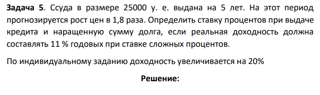 Ссуда в размере 25000 у. е. выдана на 5 лет. На этот период прогнозируется рост цен в 1,8 раза. Определить ставку процентов при выдаче кредита и наращенную сумму долга, если реальная доходность должна составлять 11 % годовых при ставке сложных процентов. По индивидуальному заданию доходность увеличивается на 20%