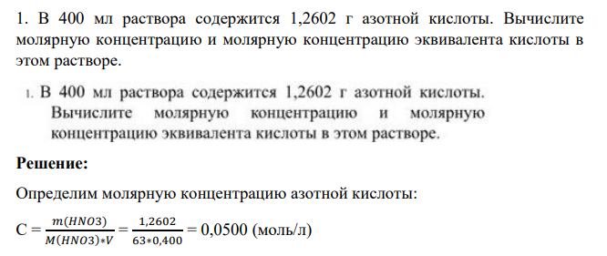 В 400 мл раствора содержится 1,2602 г азотной кислоты. Вычислите молярную концентрацию и молярную концентрацию эквивалента кислоты в этом растворе.