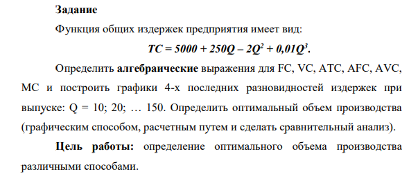 Задание Функция общих издержек предприятия имеет вид: ТС = 5000 + 250Q – 2Q2 + 0,01Q3 . Определить алгебраические выражения для FC, VC, ATC, AFC, AVC, MC и построить графики 4-х последних разновидностей издержек при выпуске: Q = 10; 20; … 150.