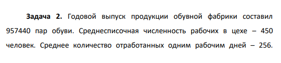 Годовой выпуск продукции обувной фабрики составил 957440 пар обуви. Среднесписочная численность рабочих в цехе – 450 человек. Среднее количество отработанных одним рабочим дней – 256.