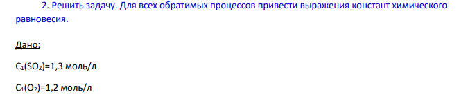 Для всех обратимых процессов привести выражения констант химического равновесия. Дано: C1(SO2)=1,3 моль/л C1(O2)=1,2 моль/л 847 С(SO3)=0,4 моль/л Найти: C2(SO2)=? C2(O2)=?