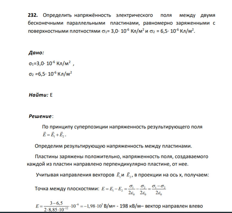 232. Определить напряжённость электрического поля между двумя бесконечными параллельными пластинами, равномерно заряженными с поверхностными плотностями 1= 3,0∙ 10-6 Кл/м2 и 2 = 6,5∙ 10-6 Кл/м2 . Дано: σ1=3,0∙ 10-6 Кл/м2 , σ2 =6,5∙ 10-6 Кл/м2 Найти