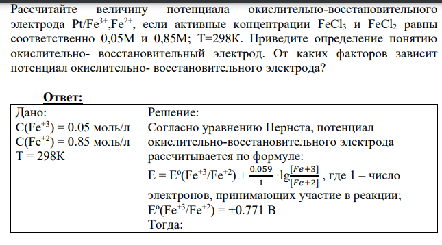 Рассчитайте величину потенциала окислительно-восстановительного электрода Pt/Fe3+ ,Fe2+, если активные концентрации FeCl3 и FeCl2 равны соответственно 0,05М и 0,85М; Т=298К
