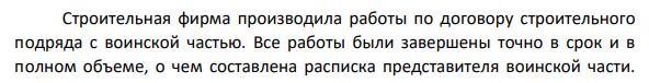 Строительная фирма производила работы по договору строительного подряда с воинской частью. Все работы были завершены точно в срок и в полном объеме, о чем составлена расписка представителя воинской части.