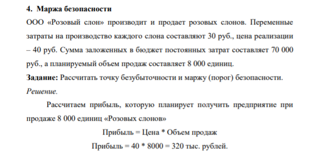 Маржа безопасности ООО «Розовый слон» производит и продает розовых слонов. Переменные затраты на производство каждого слона составляют 30 руб., цена реализации – 40 руб. Сумма заложенных в бюджет постоянных затрат составляет 70 000 руб., а планируемый объем продаж составляет 8 000 единиц