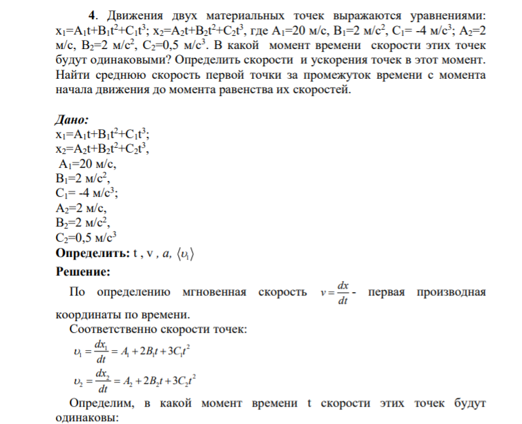 4. Движения двух материальных точек выражаются уравнениями: x1=A1t+B1t 2+C1t 3 ; x2=A2t+B2t 2+C2t 3 , где А1=20 м/с, В1=2 м/с2 , С1= -4 м/с 3 ; А2=2 м/с, В2=2 м/с2 , С2=0,5 м/с3 . В какой момент времени скорости этих точек будут одинаковыми? Определить скорости и ускорения точек в этот момент.