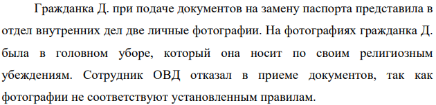 Гражданка Д. при подаче документов на замену паспорта представила в отдел внутренних дел две личные фотографии. На фотографиях гражданка Д. была в головном уборе, который она носит по своим религиозным убеждениям.