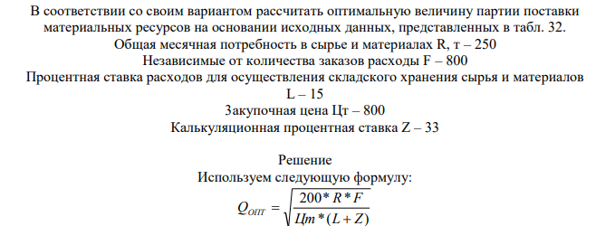 В соответствии со своим вариантом рассчитать оптимальную величину партии поставки материальных ресурсов на основании исходных данных, представленных в табл. 32. Общая месячная потребность в сырье и материалах R, т – 250
