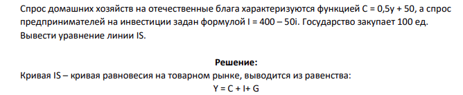 Спрос домашних хозяйств на отечественные блага характеризуются функцией С = 0,5у + 50, а спрос предпринимателей на инвестиции задан формулой I = 400 – 50i. Государство закупает 100 ед. Вывести уравнение линии IS.