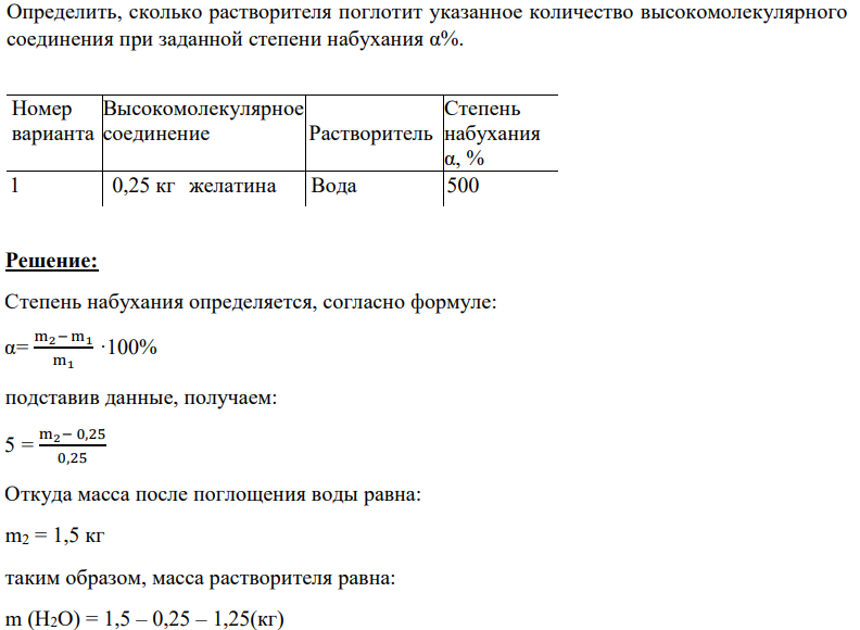 Определить, сколько растворителя поглотит указанное количество высокомолекулярного соединения при заданной степени набухания α%. Номер варианта Высокомолекулярное соединение Растворитель Степень набухания α, % 1 0,25 кг желатина Вода 500