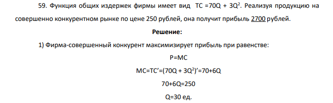 Функция общих издержек фирмы имеет вид TC =70Q + 3Q 2 . Реализуя продукцию на совершенно конкурентном рынке по цене 250 рублей, она получит прибыль 2700 рублей.