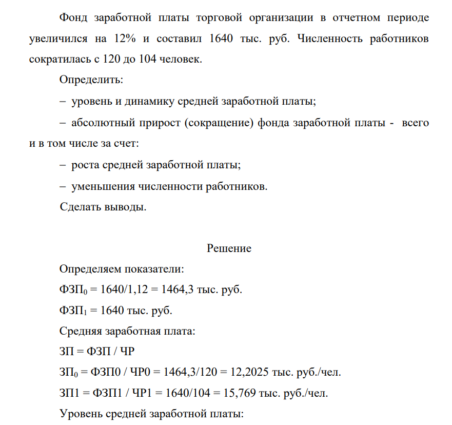 Фонд заработной платы торговой организации в отчетном периоде увеличился на 12% и составил 1640 тыс. руб. Численность работников сократилась с 120 до 104 человек. Определить: уровень и динамику средней заработной платы; абсолютный прирост (сокращение) фонда заработной платы - всего и в том числе за счет
