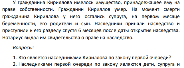 У гражданина Кириллова имелось имущество, принадлежащее ему на праве собственности. Гражданин Кириллов умер. На момент смерти гражданина Кириллова у него остались супруга, на первом месяце беременности, его родители и сын.