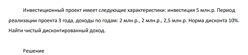 Инвестиционный проект имеет следующие характеристики: инвестиция 5 млн.р. Период реализации проекта 3 года, доходы по годам: 2 млн.р., 2 млн.р., 2,5 млн.р. Норма дисконта 10%. Найти чистый дисконтированный доход.