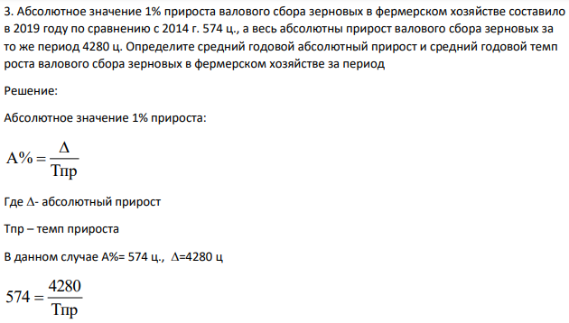 Абсолютное значение 1% прироста валового сбора зерновых в фермерском хозяйстве составило в 2019 году по сравнению с 2014 г. 574 ц., а весь абсолютны прирост валового сбора зерновых за то же период 4280 ц. Определите средний годовой абсолютный прирост и средний годовой темп роста валового сбора зерновых в фермерском хозяйстве за период