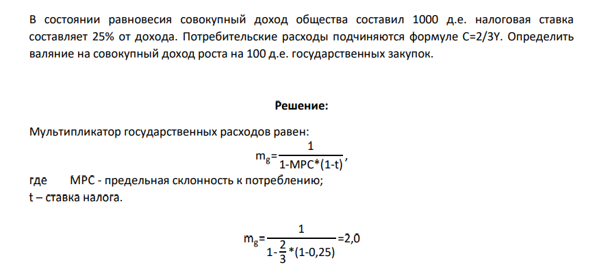 В состоянии равновесия совокупный доход общества составил 1000 д.е. налоговая ставка составляет 25% от дохода. Потребительские расходы подчиняются формуле С=2/3Y. Определить валяние на совокупный доход роста на 100 д.е. государственных закупок.
