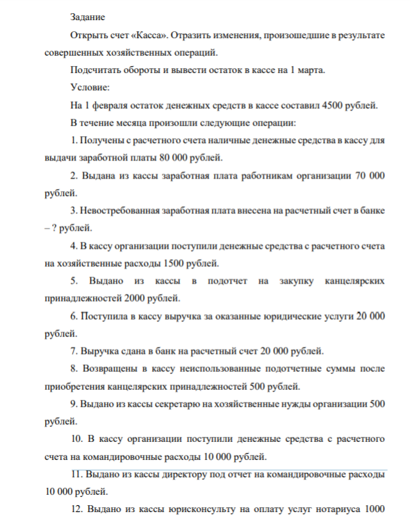 Задание Открыть счет «Касса». Отразить изменения, произошедшие в результате совершенных хозяйственных операций. Подсчитать обороты и вывести остаток в кассе на 1 марта. Условие: На 1 февраля остаток денежных средств в кассе составил 4500 рублей. В течение месяца произошли следующие операции: